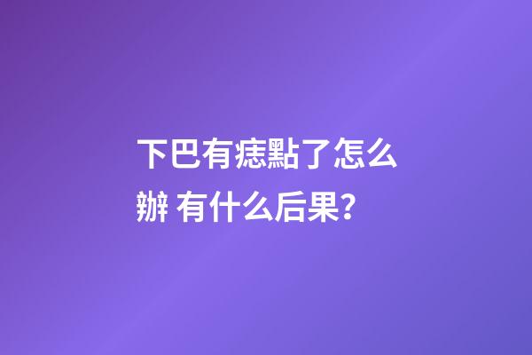 下巴有痣點了怎么辦 有什么后果？